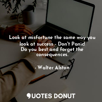 Look at misfortune the same way you look at success - Don&#39;t Panic! Do you best and forget the consequences.