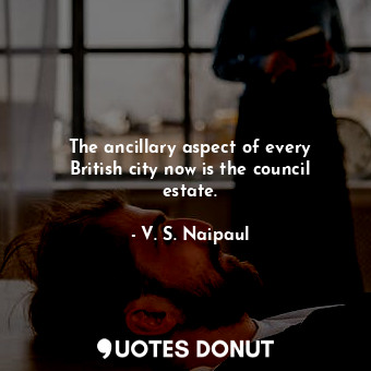  The ancillary aspect of every British city now is the council estate.... - V. S. Naipaul - Quotes Donut