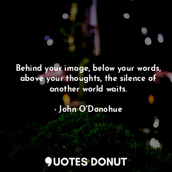 Behind your image, below your words, above your thoughts, the silence of another world waits.