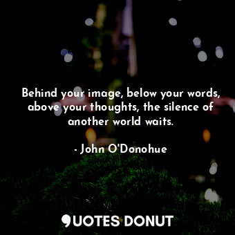  Behind your image, below your words, above your thoughts, the silence of another... - John O&#039;Donohue - Quotes Donut