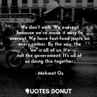  We don&#39;t walk. We overeat because we&#39;ve made it easy to overeat. We have... - Mehmet Oz - Quotes Donut