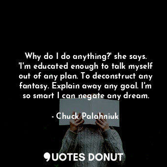 Why do I do anything?' she says. 'I'm educated enough to talk myself out of any plan. To deconstruct any fantasy. Explain away any goal. I'm so smart I can negate any dream.