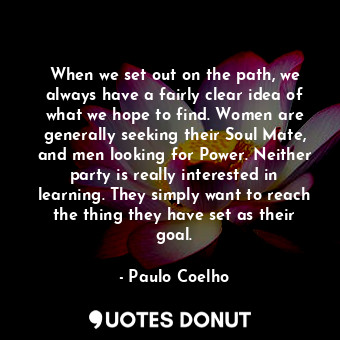 When we set out on the path, we always have a fairly clear idea of what we hope to find. Women are generally seeking their Soul Mate, and men looking for Power. Neither party is really interested in learning. They simply want to reach the thing they have set as their goal.