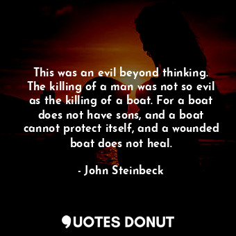 This was an evil beyond thinking. The killing of a man was not so evil as the killing of a boat. For a boat does not have sons, and a boat cannot protect itself, and a wounded boat does not heal.