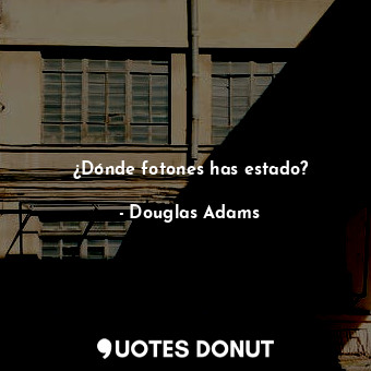  ¿Dónde fotones has estado?... - Douglas Adams - Quotes Donut