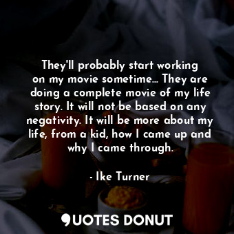 They&#39;ll probably start working on my movie sometime... They are doing a complete movie of my life story. It will not be based on any negativity. It will be more about my life, from a kid, how I came up and why I came through.