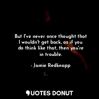  But I&#39;ve never once thought that I wouldn&#39;t get back, as if you do think... - Jamie Redknapp - Quotes Donut