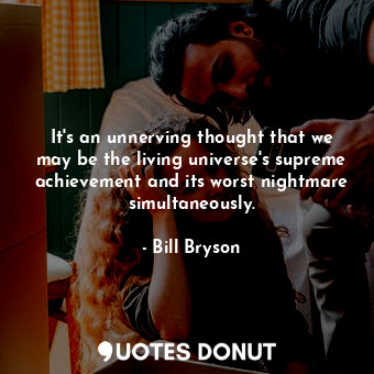  It's an unnerving thought that we may be the living universe's supreme achieveme... - Bill Bryson - Quotes Donut