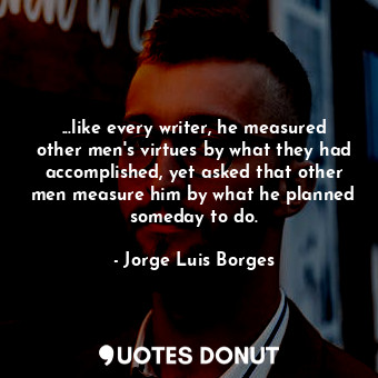 ...like every writer, he measured other men's virtues by what they had accomplished, yet asked that other men measure him by what he planned someday to do.
