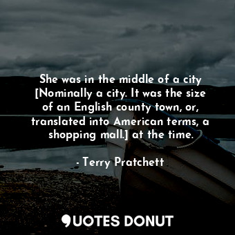 She was in the middle of a city [Nominally a city. It was the size of an English county town, or, translated into American terms, a shopping mall.] at the time.