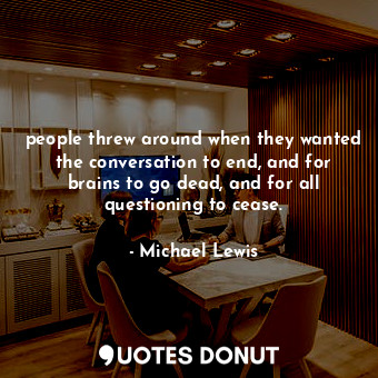  people threw around when they wanted the conversation to end, and for brains to ... - Michael Lewis - Quotes Donut