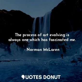  The process of art evolving is always one which has fascinated me.... - Norman McLaren - Quotes Donut