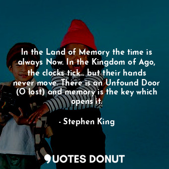 In the Land of Memory the time is always Now. In the Kingdom of Ago, the clocks tick... but their hands never move. There is an Unfound Door (O lost) and memory is the key which opens it.