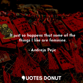  It just so happens that some of the things I like are feminine.... - Andreja Pejic - Quotes Donut