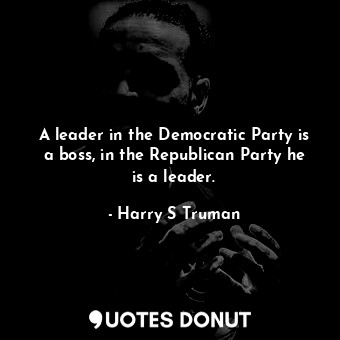  A leader in the Democratic Party is a boss, in the Republican Party he is a lead... - Harry S Truman - Quotes Donut