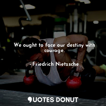 We ought to face our destiny with courage.