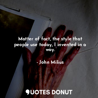  Matter of fact, the style that people use today, I invented in a way.... - John Milius - Quotes Donut