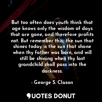  But too often does youth think that age knows only the wisdom of days that are g... - George S. Clason - Quotes Donut