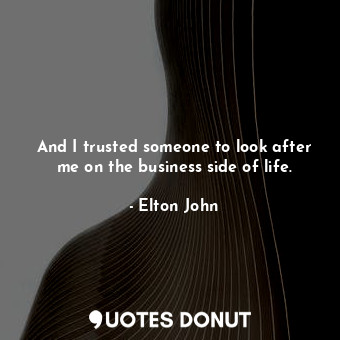  And I trusted someone to look after me on the business side of life.... - Elton John - Quotes Donut