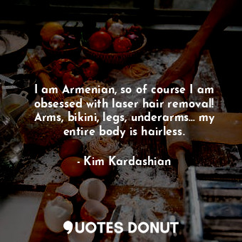  I am Armenian, so of course I am obsessed with laser hair removal! Arms, bikini,... - Kim Kardashian - Quotes Donut