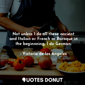  Not unless I do all these ancient and Italian or French or Baroque in the beginn... - Victoria de los Angeles - Quotes Donut