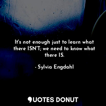  It's not enough just to learn what there ISN'T; we need to know what there IS.... - Sylvia Engdahl - Quotes Donut