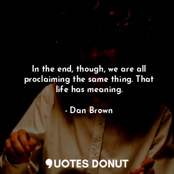  In the end, though, we are all proclaiming the same thing. That life has meaning... - Dan Brown - Quotes Donut