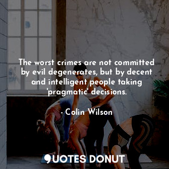 The worst crimes are not committed by evil degenerates, but by decent and intelligent people taking 'pragmatic' decisions.