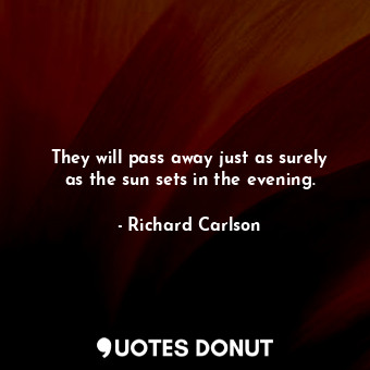  They will pass away just as surely as the sun sets in the evening.... - Richard Carlson - Quotes Donut
