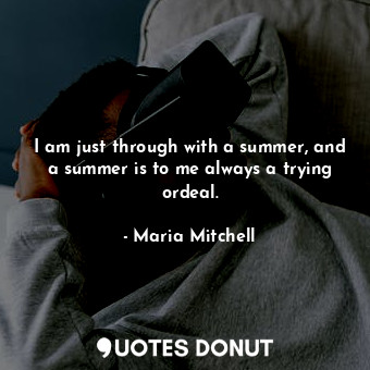  I am just through with a summer, and a summer is to me always a trying ordeal.... - Maria Mitchell - Quotes Donut