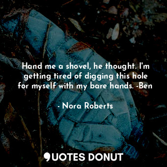  Hand me a shovel, he thought. I'm getting tired of digging this hole for myself ... - Nora Roberts - Quotes Donut