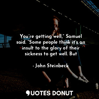  You’re getting well,” Samuel said. “Some people think it’s an insult to the glor... - John Steinbeck - Quotes Donut