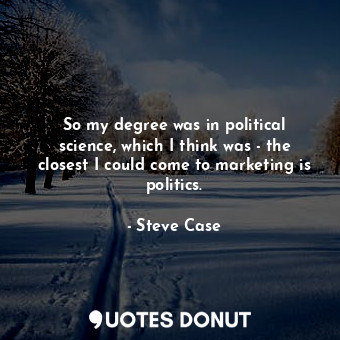 So my degree was in political science, which I think was - the closest I could come to marketing is politics.