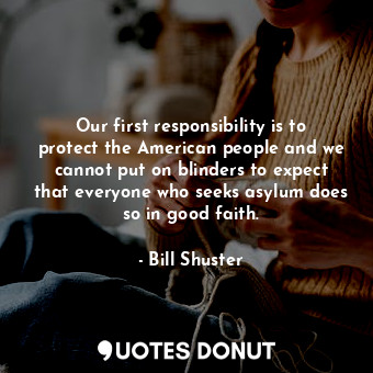  Our first responsibility is to protect the American people and we cannot put on ... - Bill Shuster - Quotes Donut