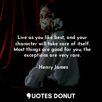 Live as you like best, and your character will take care of itself. Most things are good for you; the exceptions are very rare.