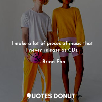  I make a lot of pieces of music that I never release as CDs.... - Brian Eno - Quotes Donut