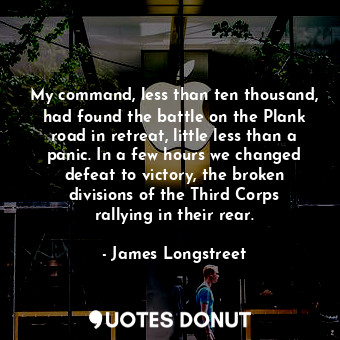  My command, less than ten thousand, had found the battle on the Plank road in re... - James Longstreet - Quotes Donut