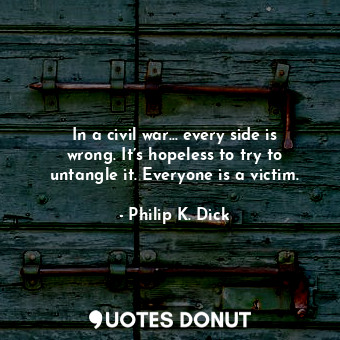 In a civil war… every side is wrong. It’s hopeless to try to untangle it. Everyone is a victim.