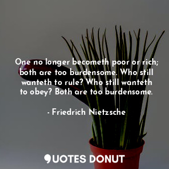  One no longer becometh poor or rich; both are too burdensome. Who still wanteth ... - Friedrich Nietzsche - Quotes Donut