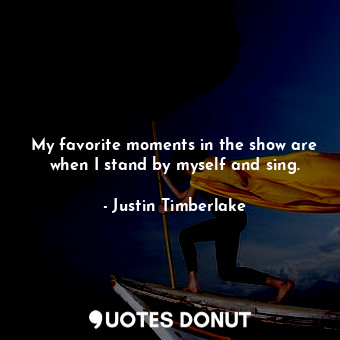  My favorite moments in the show are when I stand by myself and sing.... - Justin Timberlake - Quotes Donut