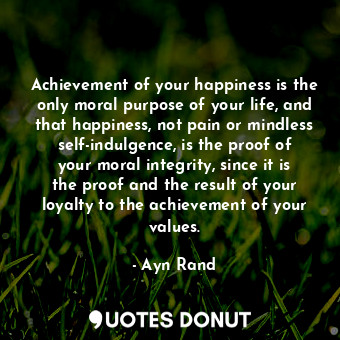  Achievement of your happiness is the only moral purpose of your life, and that h... - Ayn Rand - Quotes Donut