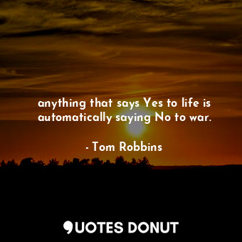 anything that says Yes to life is automatically saying No to war.