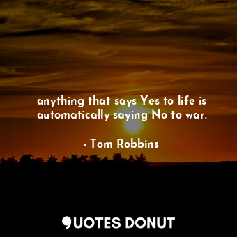  anything that says Yes to life is automatically saying No to war.... - Tom Robbins - Quotes Donut