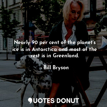  Nearly 90 per cent of the planet’s ice is in Antarctica and most of the rest is ... - Bill Bryson - Quotes Donut