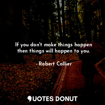  If you don&#39;t make things happen then things will happen to you.... - Robert Collier - Quotes Donut
