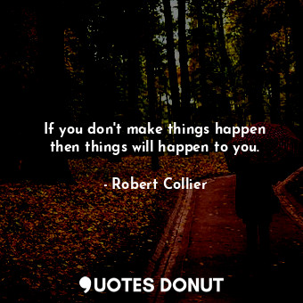 If you don&#39;t make things happen then things will happen to you.