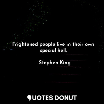 Frightened people live in their own special hell.