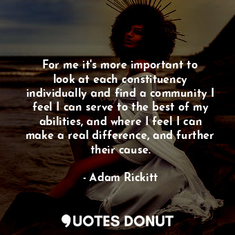  For me it&#39;s more important to look at each constituency individually and fin... - Adam Rickitt - Quotes Donut