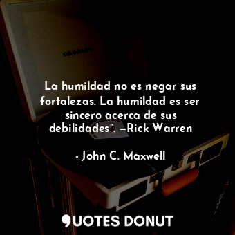  La humildad no es negar sus fortalezas. La humildad es ser sincero acerca de sus... - John C. Maxwell - Quotes Donut
