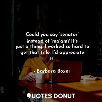  Could you say &#39;senator&#39; instead of &#39;ma&#39;am? It&#39;s just a thing... - Barbara Boxer - Quotes Donut